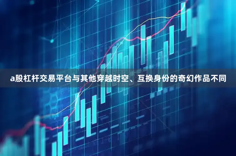 a股杠杆交易平台与其他穿越时空、互换身份的奇幻作品不同