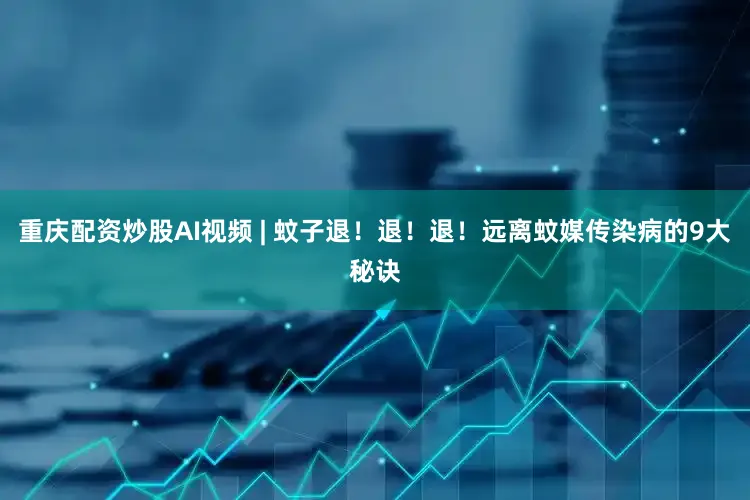 重庆配资炒股AI视频 | 蚊子退！退！退！远离蚊媒传染病的9大秘诀
