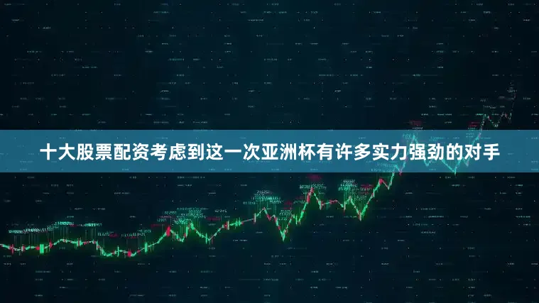 十大股票配资考虑到这一次亚洲杯有许多实力强劲的对手