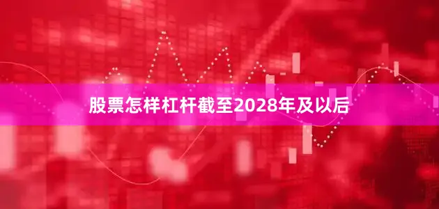 股票怎样杠杆截至2028年及以后