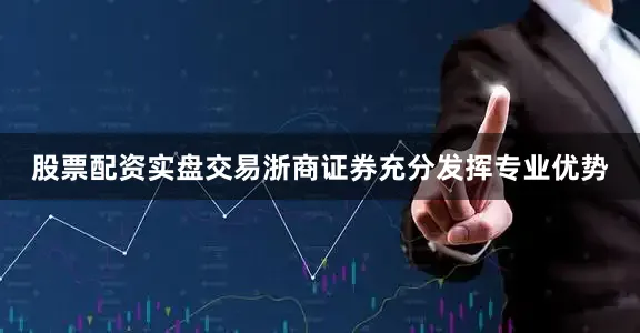股票配资实盘交易浙商证券充分发挥专业优势