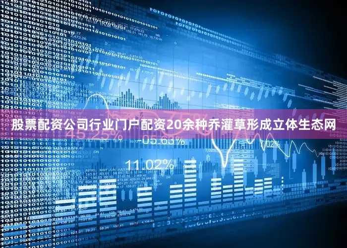股票配资公司行业门户配资20余种乔灌草形成立体生态网