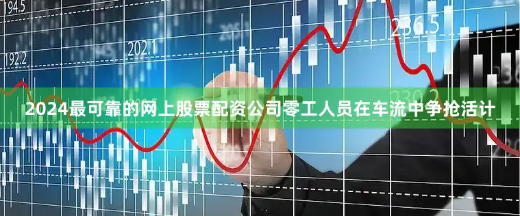 2024最可靠的网上股票配资公司零工人员在车流中争抢活计