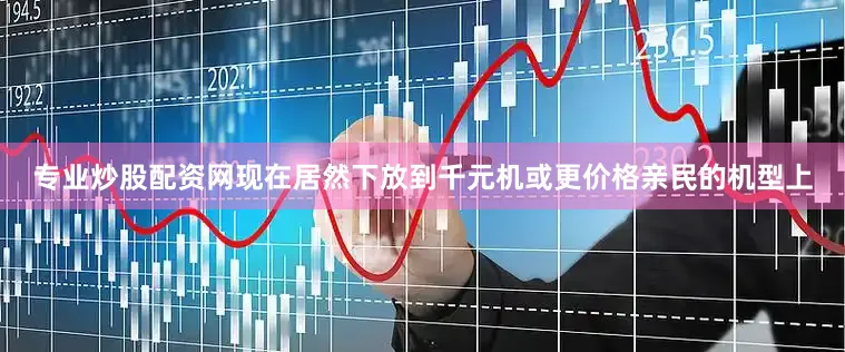 专业炒股配资网现在居然下放到千元机或更价格亲民的机型上