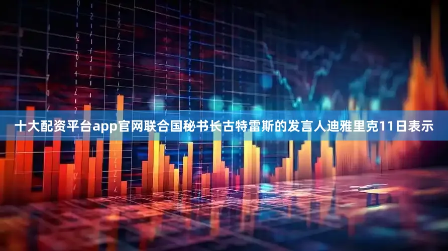 十大配资平台app官网联合国秘书长古特雷斯的发言人迪雅里克11日表示