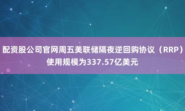 配资股公司官网周五美联储隔夜逆回购协议（RRP）使用规模为337.57亿美元
