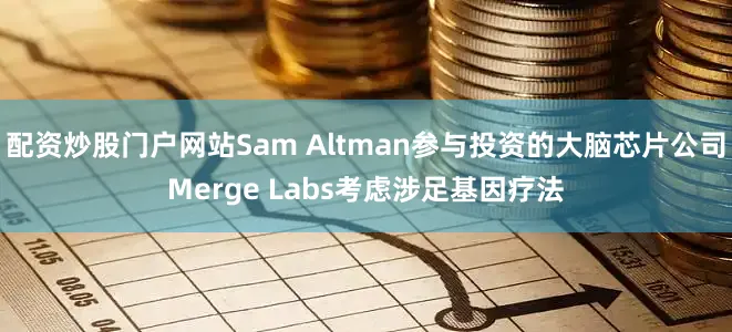 配资炒股门户网站Sam Altman参与投资的大脑芯片公司Merge Labs考虑涉足基因疗法