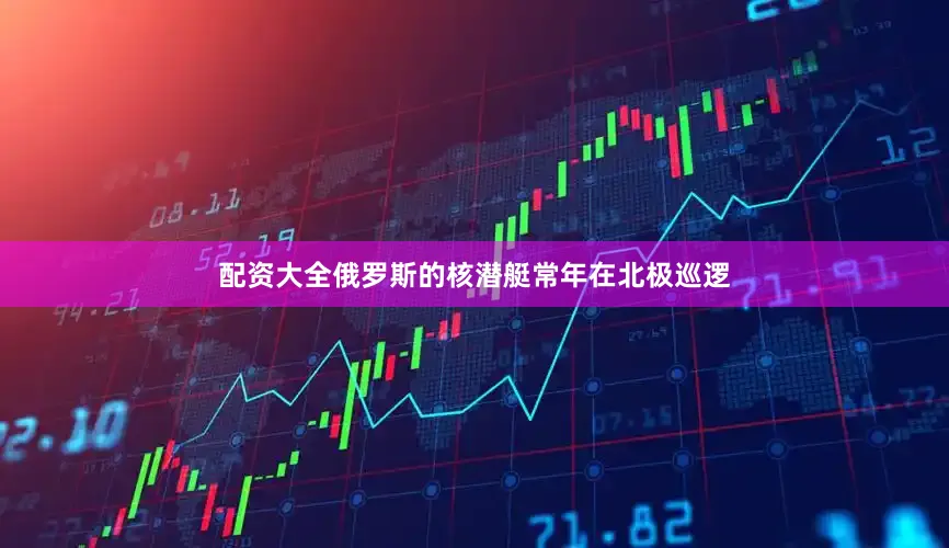 配资大全俄罗斯的核潜艇常年在北极巡逻