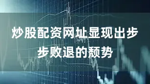 炒股配资网址显现出步步败退的颓势