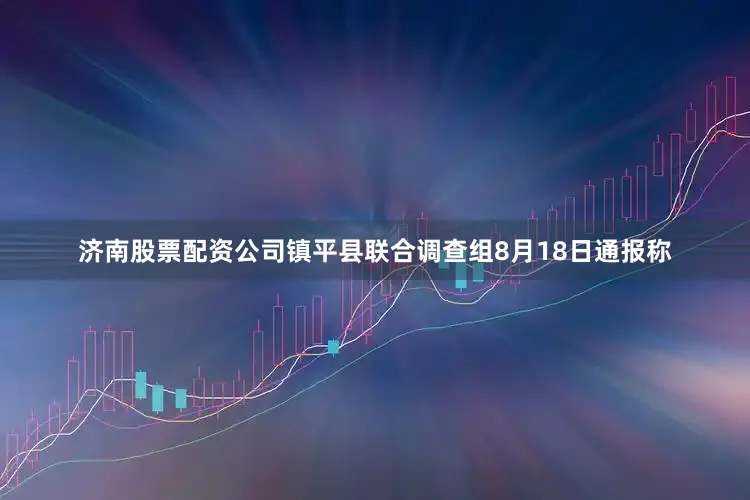 济南股票配资公司镇平县联合调查组8月18日通报称