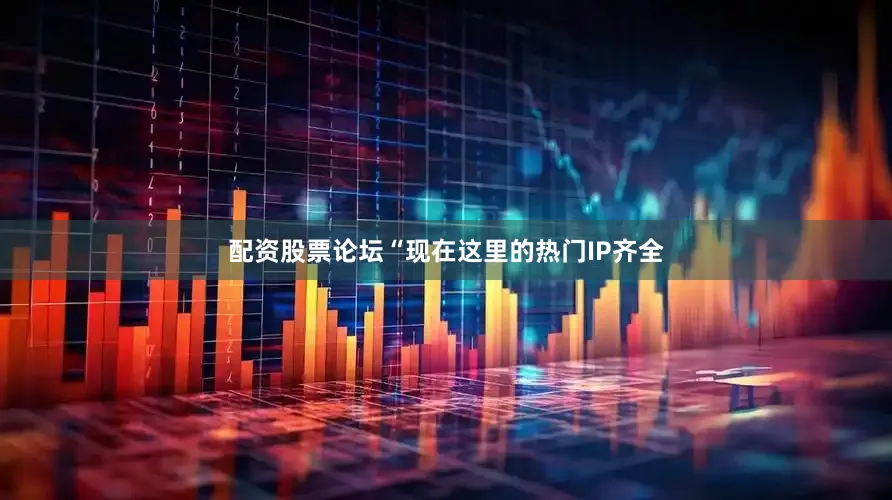 配资股票论坛“现在这里的热门IP齐全