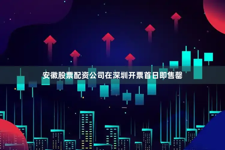 安徽股票配资公司在深圳开票首日即售罄