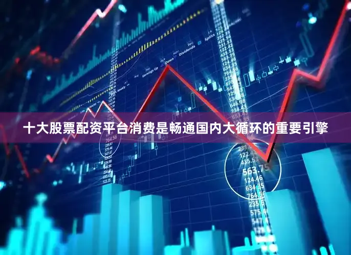 十大股票配资平台消费是畅通国内大循环的重要引擎