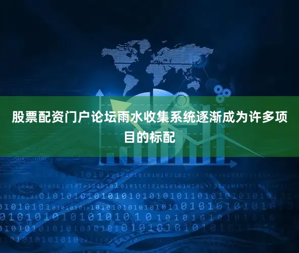 股票配资门户论坛雨水收集系统逐渐成为许多项目的标配