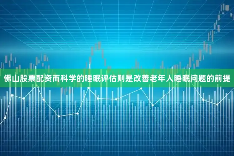 佛山股票配资而科学的睡眠评估则是改善老年人睡眠问题的前提