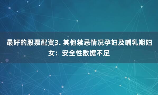 最好的股票配资3. 其他禁忌情况孕妇及哺乳期妇女：安全性数据不足
