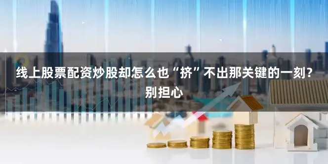 线上股票配资炒股却怎么也“挤”不出那关键的一刻？别担心