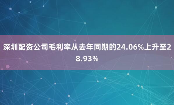深圳配资公司毛利率从去年同期的24.06%上升至28.93%