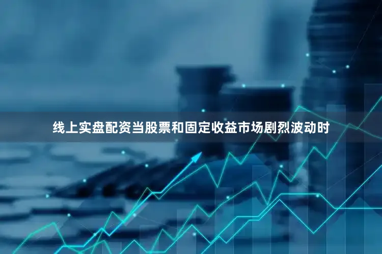 线上实盘配资当股票和固定收益市场剧烈波动时