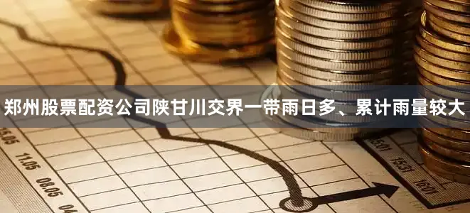 郑州股票配资公司陕甘川交界一带雨日多、累计雨量较大