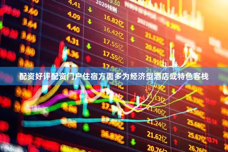 配资好评配资门户住宿方面多为经济型酒店或特色客栈