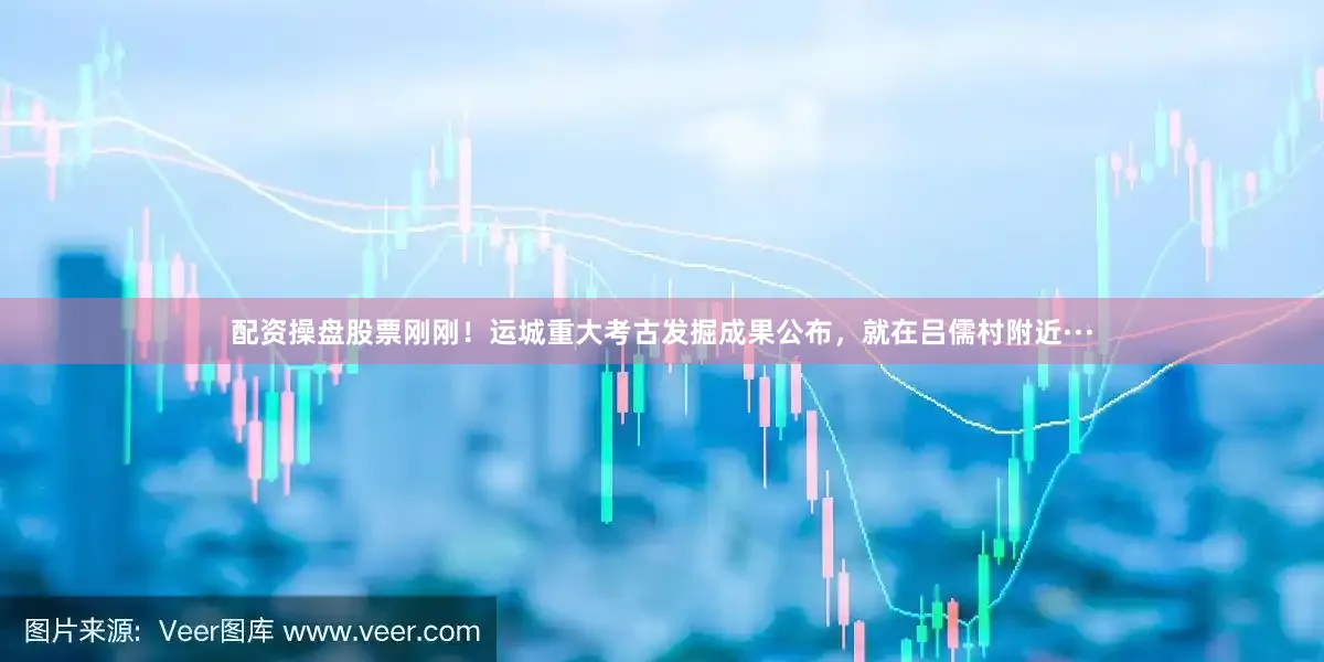 配资操盘股票刚刚！运城重大考古发掘成果公布，就在吕儒村附近···