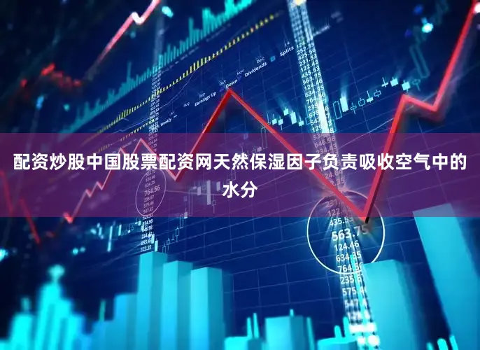 配资炒股中国股票配资网天然保湿因子负责吸收空气中的水分