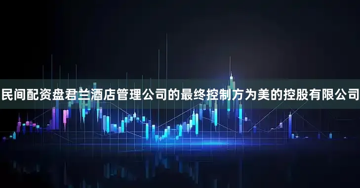民间配资盘君兰酒店管理公司的最终控制方为美的控股有限公司