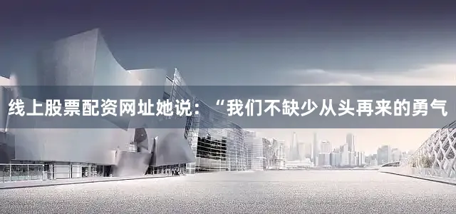 线上股票配资网址她说：“我们不缺少从头再来的勇气