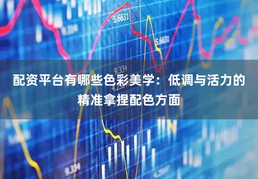 配资平台有哪些色彩美学：低调与活力的精准拿捏配色方面