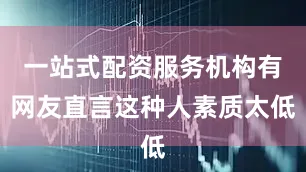 一站式配资服务机构有网友直言这种人素质太低