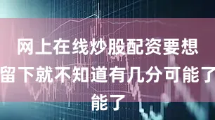 网上在线炒股配资要想留下就不知道有几分可能了
