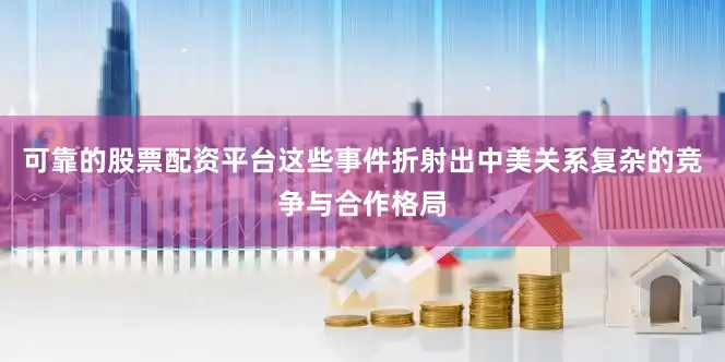 可靠的股票配资平台这些事件折射出中美关系复杂的竞争与合作格局