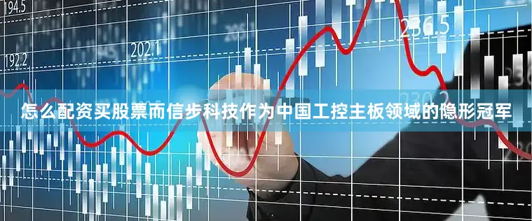 怎么配资买股票而信步科技作为中国工控主板领域的隐形冠军