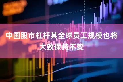 中国股市杠杆其全球员工规模也将大致保持不变