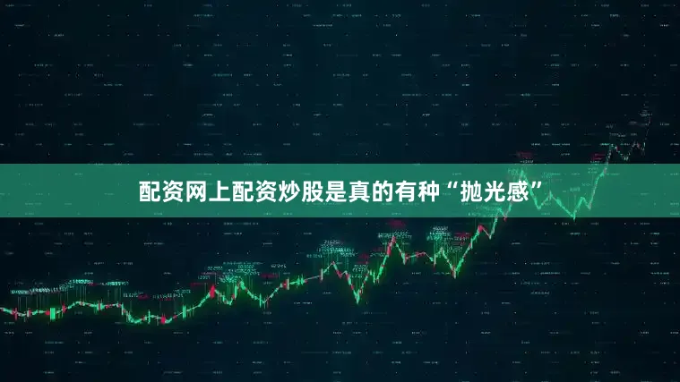 配资网上配资炒股是真的有种“抛光感”