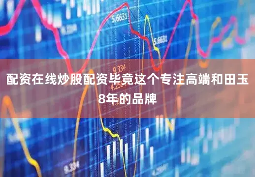 配资在线炒股配资毕竟这个专注高端和田玉8年的品牌