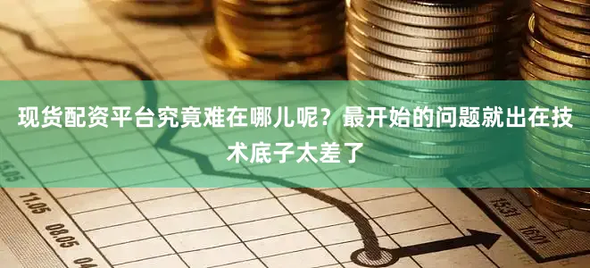 现货配资平台究竟难在哪儿呢？最开始的问题就出在技术底子太差了