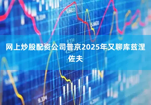 网上炒股配资公司普京2025年又聊库兹涅佐夫
